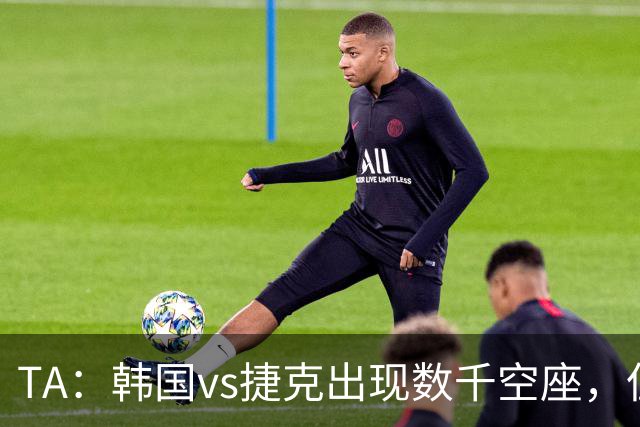 TA：韩国vs捷克出现数千空座，但FIFA数据称只有700多张余票